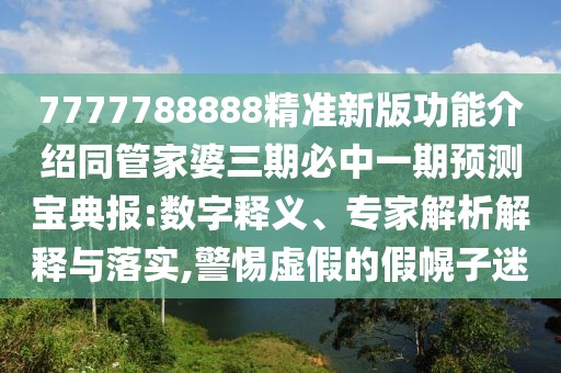 7777788888精準(zhǔn)新版功能介紹同管家婆三期必中一期預(yù)測(cè)寶典報(bào):數(shù)字釋義、專(zhuān)家解析解釋與落實(shí),警惕虛假的假幌子迷