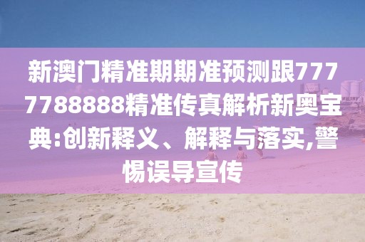 新澳門(mén)精準(zhǔn)期期準(zhǔn)預(yù)測(cè)跟7777788888精準(zhǔn)傳真解析新奧寶典:創(chuàng)新釋義、解釋與落實(shí),警惕誤導(dǎo)宣傳