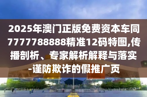 2025年澳門正版免費資本車同7777788888精準12碼特圖,傳播剖析、專家解析解釋與落實-謹防欺詐的假推廣頁