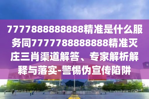 7777888888888精準(zhǔn)是什么服務(wù)同7777788888888精準(zhǔn)滅莊三肖渠道解答、專家解析解釋與落實(shí)-警惕偽宣傳陷阱