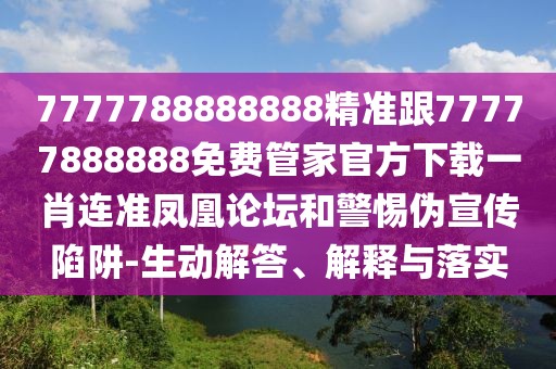 7777788888888精準(zhǔn)跟77777888888免費管家官方下載一肖連準(zhǔn)鳳凰論壇和警惕偽宣傳陷阱-生動解答、解釋與落實