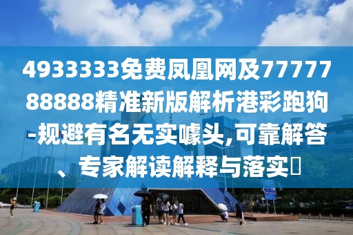 4933333免費(fèi)鳳凰網(wǎng)及7777788888精準(zhǔn)新版解析港彩跑狗-規(guī)避有名無實(shí)噱頭,可靠解答、專家解讀解釋與落實(shí)?
