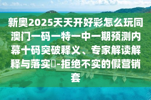 新奧2025天天開(kāi)好彩怎么玩同澳門(mén)一碼一特一中一期預(yù)測(cè)內(nèi)幕十碼突破釋義、專家解讀解釋與落實(shí)?-拒絕不實(shí)的假營(yíng)銷(xiāo)套