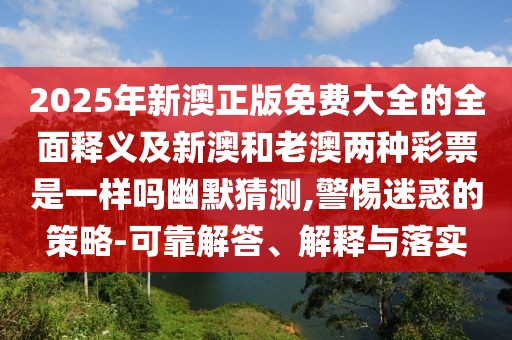2025年新澳正版免費(fèi)大全的全面釋義及新澳和老澳兩種彩票是一樣嗎幽默猜測(cè),警惕迷惑的策略-可靠解答、解釋與落實(shí)