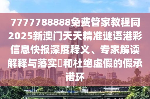 7777788888免費(fèi)管家教程同2025新澳門天天精準(zhǔn)謎語港彩信息快報(bào)深度釋義、專家解讀解釋與落實(shí)?和杜絕虛假的假承諾環(huán)