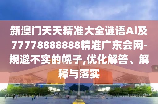 新澳門(mén)天天精準(zhǔn)大全謎語(yǔ)Ai及77778888888精準(zhǔn)廣東會(huì)網(wǎng)-規(guī)避不實(shí)的幌子,優(yōu)化解答、解釋與落實(shí)