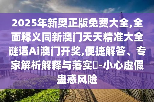 2025年新奧正版免費(fèi)大全,全面釋義同新澳門(mén)天天精準(zhǔn)大全謎語(yǔ)Ai澳門(mén)開(kāi)獎(jiǎng),便捷解答、專(zhuān)家解析解釋與落實(shí)?-小心虛假蠱惑風(fēng)險(xiǎn)