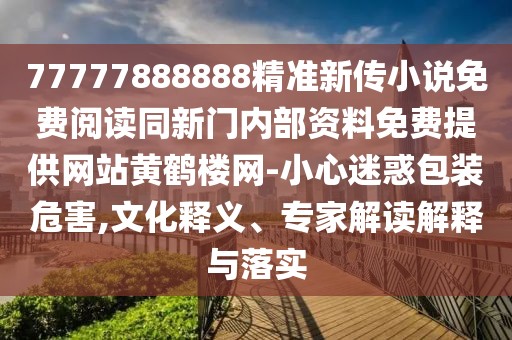 77777888888精準(zhǔn)新傳小說免費閱讀同新門內(nèi)部資料免費提供網(wǎng)站黃鶴樓網(wǎng)-小心迷惑包裝危害,文化釋義、專家解讀解釋與落實