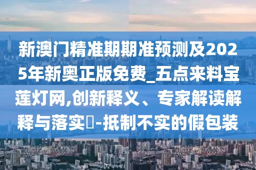 新澳門(mén)精準(zhǔn)期期準(zhǔn)預(yù)測(cè)及2025年新奧正版免費(fèi)_五點(diǎn)來(lái)料寶蓮燈網(wǎng),創(chuàng)新釋義、專家解讀解釋與落實(shí)?-抵制不實(shí)的假包裝