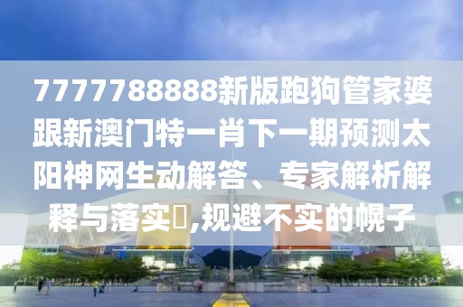 7777788888新版跑狗管家婆跟新澳門特一肖下一期預(yù)測(cè)太陽神網(wǎng)生動(dòng)解答、專家解析解釋與落實(shí)?,規(guī)避不實(shí)的幌子