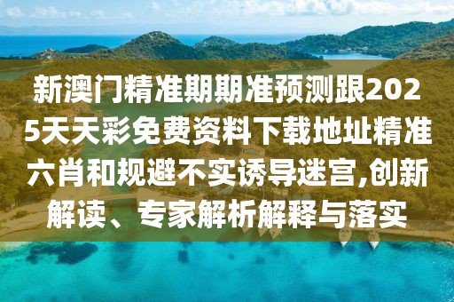 新澳門精準(zhǔn)期期準(zhǔn)預(yù)測(cè)跟2025天天彩免費(fèi)資料下載地址精準(zhǔn)六肖和規(guī)避不實(shí)誘導(dǎo)迷宮,創(chuàng)新解讀、專家解析解釋與落實(shí)
