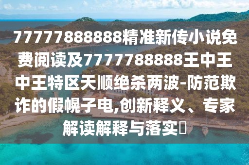 77777888888精準(zhǔn)新傳小說免費閱讀及7777788888王中王中王特區(qū)天順絕殺兩波-防范欺詐的假幌子電,創(chuàng)新釋義、專家解讀解釋與落實?