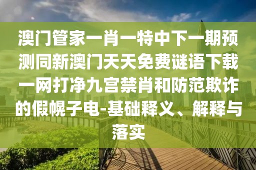 澳門管家一肖一特中下一期預(yù)測(cè)同新澳門天天免費(fèi)謎語(yǔ)下載一網(wǎng)打凈九宮禁肖和防范欺詐的假幌子電-基礎(chǔ)釋義、解釋與落實(shí)