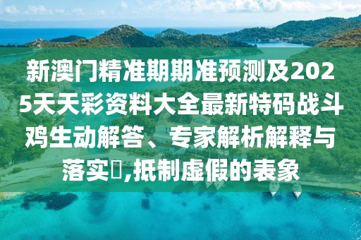 新澳門精準(zhǔn)期期準(zhǔn)預(yù)測(cè)及2025天天彩資料大全最新特碼戰(zhàn)斗雞生動(dòng)解答、專家解析解釋與落實(shí)?,抵制虛假的表象