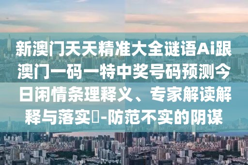 新澳門天天精準(zhǔn)大全謎語Ai跟澳門一碼一特中獎號碼預(yù)測今日閑情條理釋義、專家解讀解釋與落實?-防范不實的陰謀