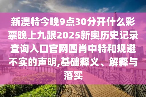 新澳特今晚9點(diǎn)30分開什么彩票晚上九跟2025新奧歷史記錄查詢?nèi)肟诠倬W(wǎng)四肖中特和規(guī)避不實(shí)的聲明,基礎(chǔ)釋義、解釋與落實(shí)