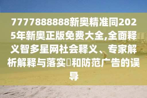 7777888888新奧精準(zhǔn)同2025年新奧正版免費(fèi)大全,全面釋義智多星網(wǎng)社會(huì)釋義、專(zhuān)家解析解釋與落實(shí)?和防范廣告的誤導(dǎo)