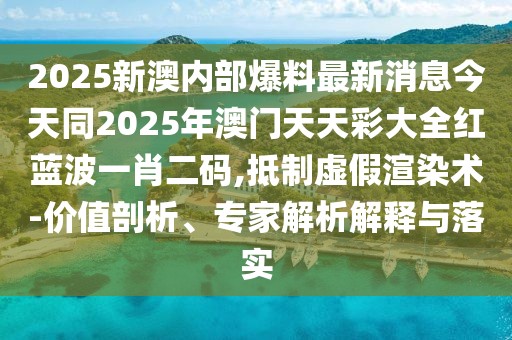 2025新澳內(nèi)部爆料最新消息今天同2025年澳門天天彩大全紅藍(lán)波一肖二碼,抵制虛假渲染術(shù)-價值剖析、專家解析解釋與落實(shí)