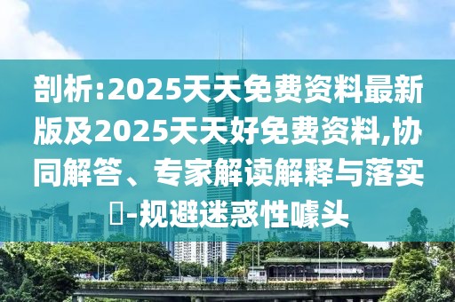 剖析:2025天天免費(fèi)資料最新版及2025天天好免費(fèi)資料,協(xié)同解答、專家解讀解釋與落實(shí)?-規(guī)避迷惑性噱頭