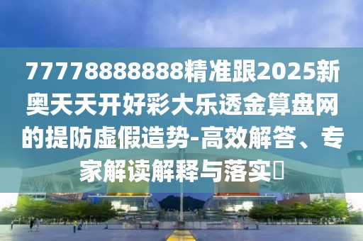 77778888888精準跟2025新奧天天開好彩大樂透金算盤網的提防虛假造勢-高效解答、專家解讀解釋與落實?