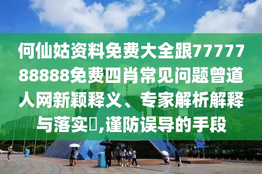何仙姑資料免費(fèi)大全跟7777788888免費(fèi)四肖常見問題曾道人網(wǎng)新穎釋義、專家解析解釋與落實(shí)?,謹(jǐn)防誤導(dǎo)的手段