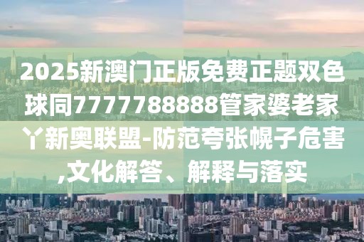 2025新澳門(mén)正版免費(fèi)正題雙色球同7777788888管家婆老家丫新奧聯(lián)盟-防范夸張幌子危害,文化解答、解釋與落實(shí)