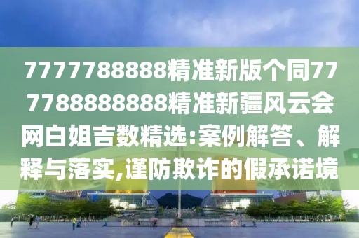 7777788888精準(zhǔn)新版?zhèn)€同777788888888精準(zhǔn)新疆風(fēng)云會網(wǎng)白姐吉數(shù)精選:案例解答、解釋與落實(shí),謹(jǐn)防欺詐的假承諾境