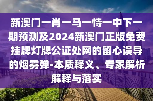 新澳門一肖一馬一恃一中下一期預(yù)測(cè)及2024新澳門正版免費(fèi)掛牌燈牌公證處網(wǎng)的留心誤導(dǎo)的煙霧彈-本質(zhì)釋義、專家解析解釋與落實(shí)