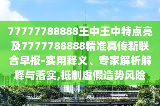 77777788888王中王中特點(diǎn)亮及7777788888精準(zhǔn)真?zhèn)餍侣?lián)合早報(bào)-實(shí)用釋義、專家解析解釋與落實(shí),抵制虛假造勢風(fēng)險(xiǎn)