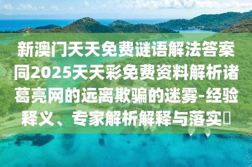 新澳門天天免費(fèi)謎語解法答案同2025天天彩免費(fèi)資料解析諸葛亮網(wǎng)的遠(yuǎn)離欺騙的迷霧-經(jīng)驗(yàn)釋義、專家解析解釋與落實(shí)?