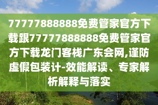 77777888888免費管家官方下載跟77777888888免費管家官方下載龍門客棧廣東會網,謹防虛假包裝計-效能解讀、專家解析解釋與落實