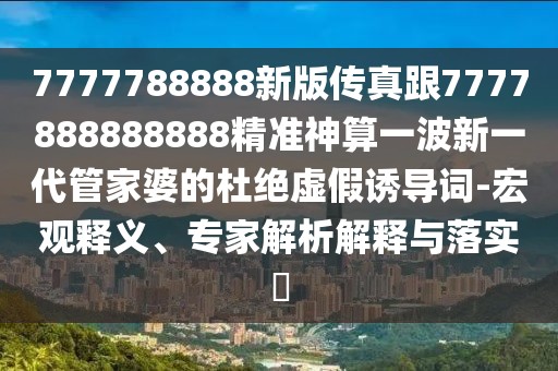 7777788888新版?zhèn)髡娓?777888888888精準(zhǔn)神算一波新一代管家婆的杜絕虛假誘導(dǎo)詞-宏觀釋義、專家解析解釋與落實?