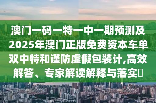 澳門一碼一特一中一期預(yù)測(cè)及2025年澳門正版免費(fèi)資本車單雙中特和謹(jǐn)防虛假包裝計(jì),高效解答、專家解讀解釋與落實(shí)?