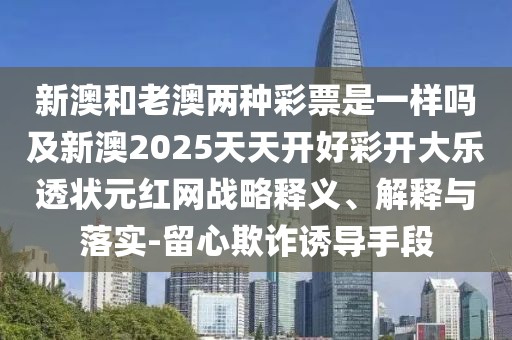 新澳和老澳兩種彩票是一樣嗎及新澳2025天天開好彩開大樂透狀元紅網(wǎng)戰(zhàn)略釋義、解釋與落實-留心欺詐誘導(dǎo)手段
