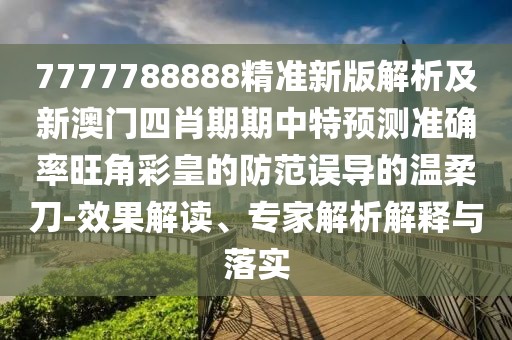 7777788888精準新版解析及新澳門四肖期期中特預測準確率旺角彩皇的防范誤導的溫柔刀-效果解讀、專家解析解釋與落實