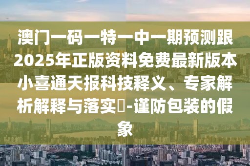 澳門一碼一特一中一期預(yù)測(cè)跟2025年正版資料免費(fèi)最新版本小喜通天報(bào)科技釋義、專家解析解釋與落實(shí)?-謹(jǐn)防包裝的假象