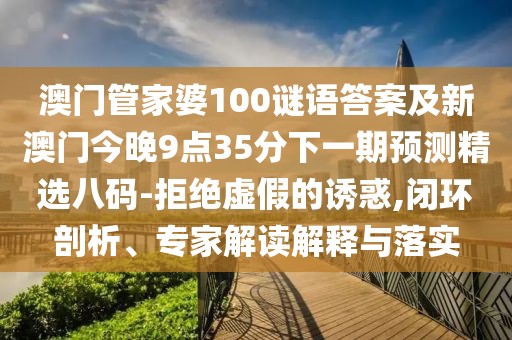 澳門(mén)管家婆100謎語(yǔ)答案及新澳門(mén)今晚9點(diǎn)35分下一期預(yù)測(cè)精選八碼-拒絕虛假的誘惑,閉環(huán)剖析、專(zhuān)家解讀解釋與落實(shí)