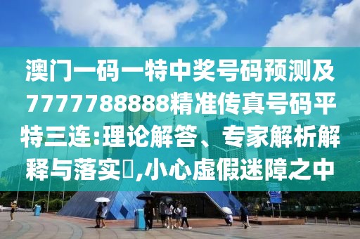 澳門一碼一特中獎號碼預(yù)測及7777788888精準(zhǔn)傳真號碼平特三連:理論解答、專家解析解釋與落實?,小心虛假迷障之中