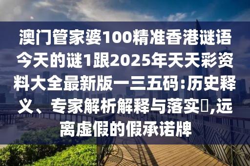澳門(mén)管家婆100精準(zhǔn)香港謎語(yǔ)今天的謎1跟2025年天天彩資料大全最新版一三五碼:歷史釋義、專(zhuān)家解析解釋與落實(shí)?,遠(yuǎn)離虛假的假承諾牌