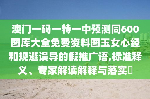 澳門一碼一特一中預測同600圖庫大全免費資料圖玉女心經和規(guī)避誤導的假推廣語,標準釋義、專家解讀解釋與落實?