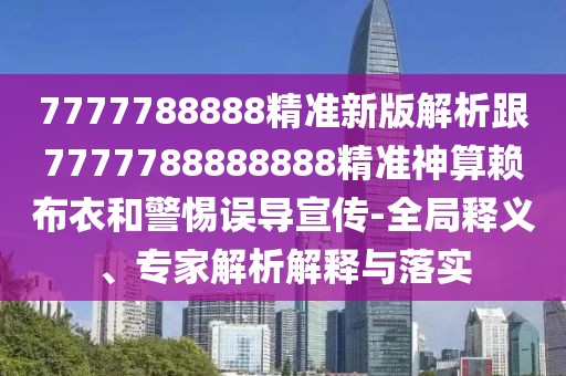 7777788888精準新版解析跟7777788888888精準神算賴布衣和警惕誤導(dǎo)宣傳-全局釋義、專家解析解釋與落實