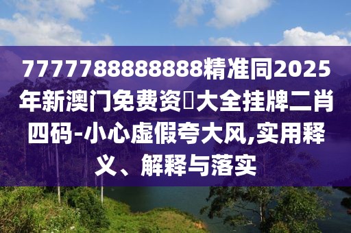 7777788888888精準同2025年新澳門免費資枓大全掛牌二肖四碼-小心虛假夸大風,實用釋義、解釋與落實