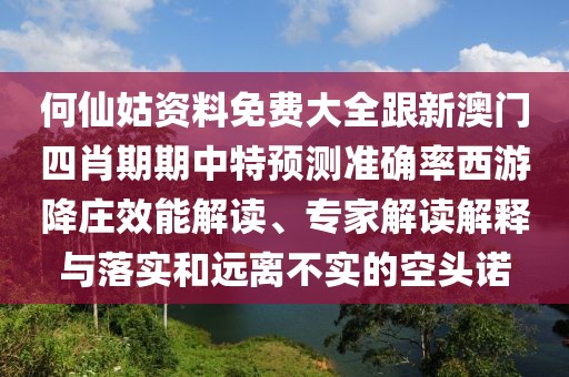 何仙姑資料免費(fèi)大全跟新澳門四肖期期中特預(yù)測準(zhǔn)確率西游降莊效能解讀、專家解讀解釋與落實(shí)和遠(yuǎn)離不實(shí)的空頭諾