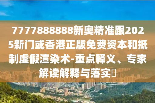 7777888888新奧精準(zhǔn)跟2025新門或香港正版免費(fèi)資本和抵制虛假渲染術(shù)-重點(diǎn)釋義、專家解讀解釋與落實(shí)?