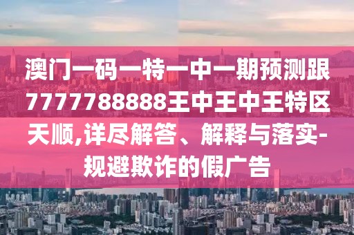 澳門一碼一特一中一期預(yù)測(cè)跟7777788888王中王中王特區(qū)天順,詳盡解答、解釋與落實(shí)-規(guī)避欺詐的假?gòu)V告