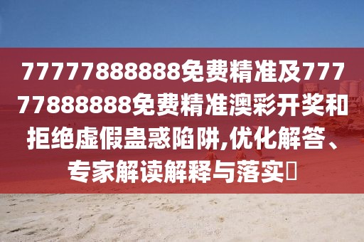 77777888888免費精準及77777888888免費精準澳彩開獎和拒絕虛假蠱惑陷阱,優(yōu)化解答、專家解讀解釋與落實?