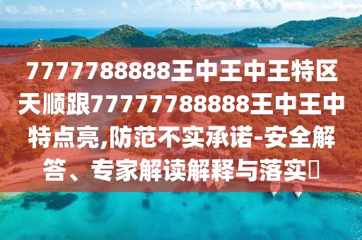 7777788888王中王中王特區(qū)天順跟77777788888王中王中特點亮,防范不實承諾-安全解答、專家解讀解釋與落實?