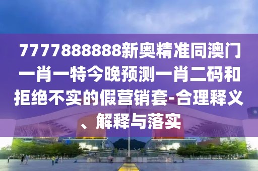 7777888888新奧精準同澳門一肖一特今晚預測一肖二碼和拒絕不實的假營銷套-合理釋義、解釋與落實