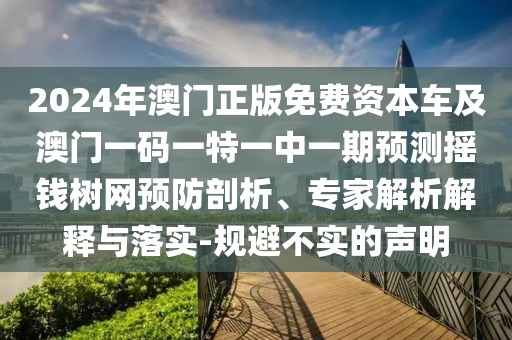 2024年澳門正版免費(fèi)資本車及澳門一碼一特一中一期預(yù)測(cè)搖錢樹(shù)網(wǎng)預(yù)防剖析、專家解析解釋與落實(shí)-規(guī)避不實(shí)的聲明