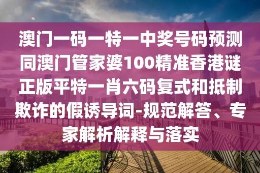 澳門一碼一特一中獎(jiǎng)號(hào)碼預(yù)測同澳門管家婆100精準(zhǔn)香港謎正版平特一肖六碼復(fù)式和抵制欺詐的假誘導(dǎo)詞-規(guī)范解答、專家解析解釋與落實(shí)